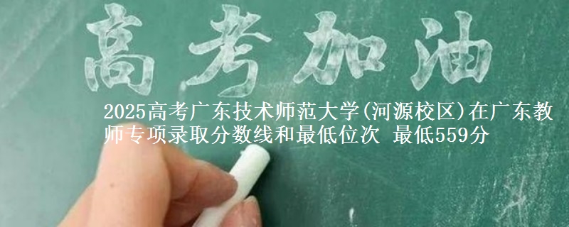2025高考广东技术师范大学(河源校区)在广东教师专项录取分数线和最低位次 最低559分