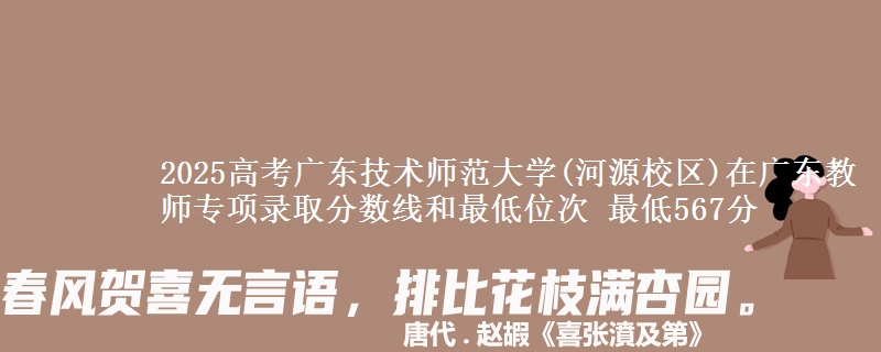 2025高考广东技术师范大学(河源校区)在广东教师专项录取分数线和最低位次 最低567分