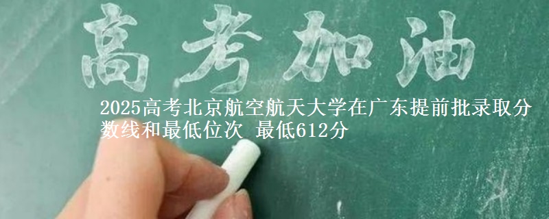 2025高考北京航空航天大学在广东提前批录取分数线和最低位次 最低612分