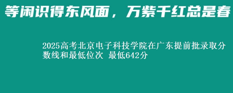 2025高考北京电子科技学院在广东提前批录取分数线和最低位次 最低642分