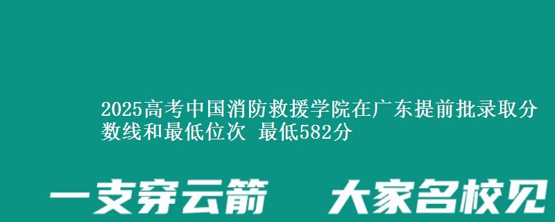 2025高考中国消防救援学院在广东提前批录取分数线和最低位次 最低582分