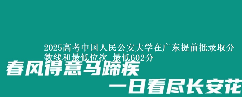 2025高考中国人民公安大学在广东提前批录取分数线和最低位次 最低602分