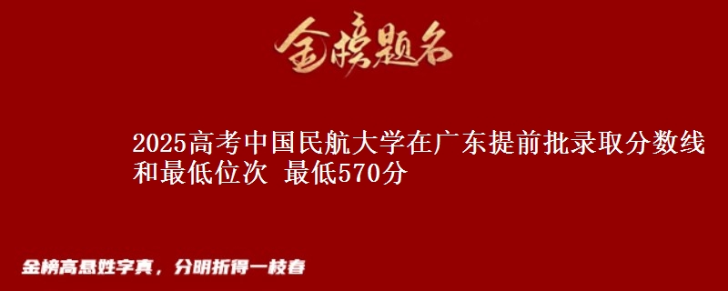 2025高考中国民航大学在广东提前批录取分数线和最低位次 最低570分