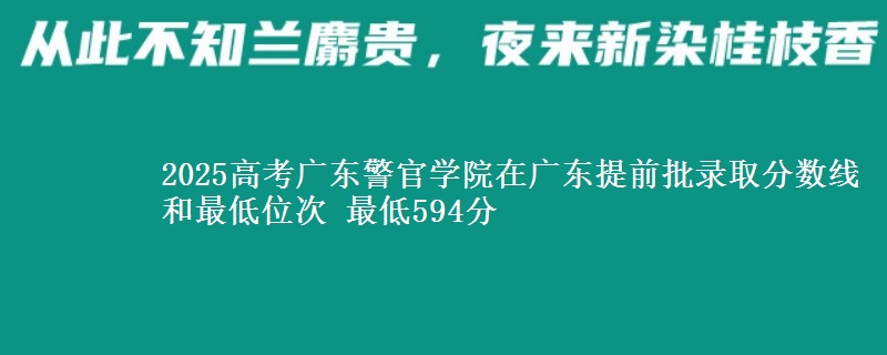 2025高考广东警官学院在广东提前批录取分数线和最低位次 最低594分