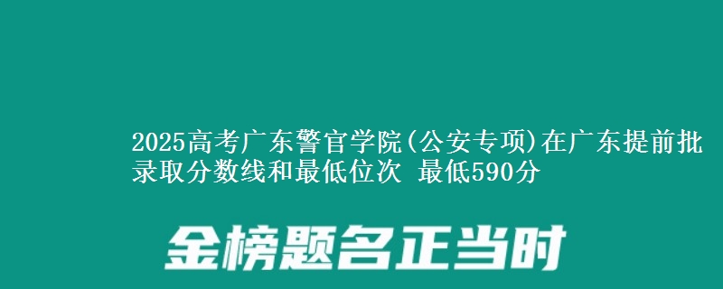 2025高考广东警官学院(公安专项)在广东提前批录取分数线和最低位次 最低590分