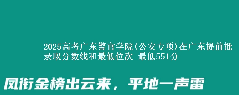2025高考广东警官学院(公安专项)在广东提前批录取分数线和最低位次 最低551分