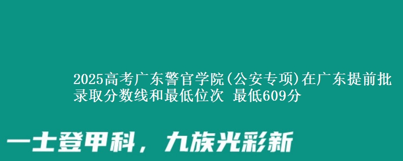 2025高考广东警官学院(公安专项)在广东提前批录取分数线和最低位次 最低609分