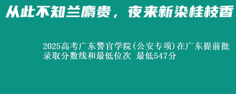 2025高考广东警官学院(公安专项)在广东提前批录取分数线和最低位次 最低547分