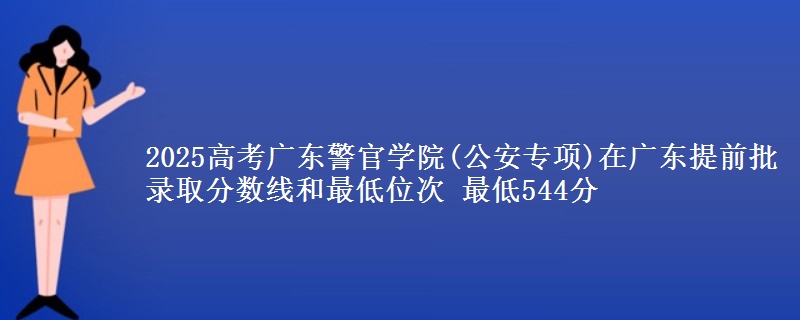 2025高考广东警官学院(公安专项)在广东提前批录取分数线和最低位次 最低544分