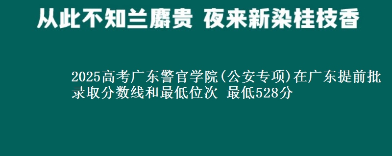 2025高考广东警官学院(公安专项)在广东提前批录取分数线和最低位次 最低528分