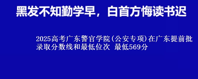 2025高考广东警官学院(公安专项)在广东提前批录取分数线和最低位次 最低569分