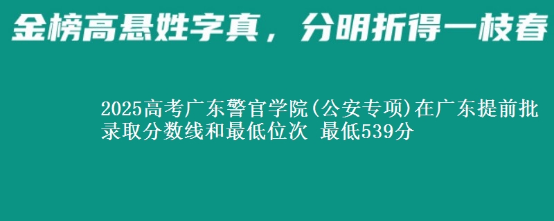 2025高考广东警官学院(公安专项)在广东提前批录取分数线和最低位次 最低539分