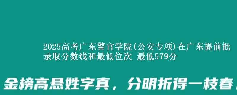 2025高考广东警官学院(公安专项)在广东提前批录取分数线和最低位次 最低579分