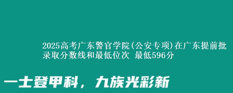 2025高考广东警官学院(公安专项)在广东提前批录取分数线和最低位次 最低596分