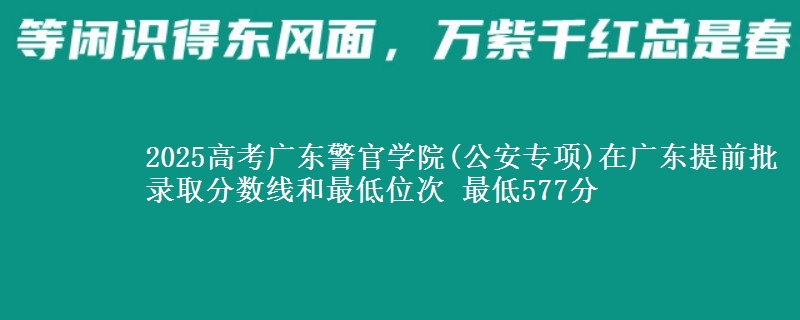 2025高考广东警官学院(公安专项)在广东提前批录取分数线和最低位次 最低577分