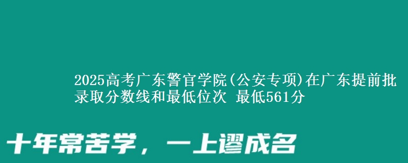 2025高考广东警官学院(公安专项)在广东提前批录取分数线和最低位次 最低561分