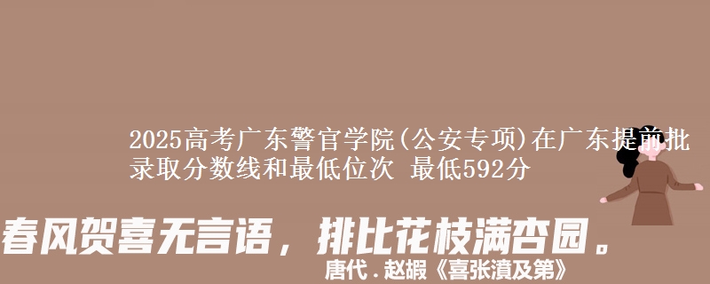 2025高考广东警官学院(公安专项)在广东提前批录取分数线和最低位次 最低592分