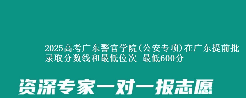 2025高考广东警官学院(公安专项)在广东提前批录取分数线和最低位次 最低600分