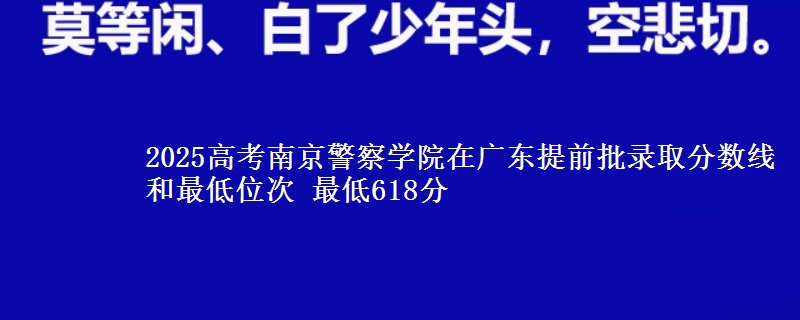 2025高考南京警察学院在广东提前批录取分数线和最低位次 最低618分