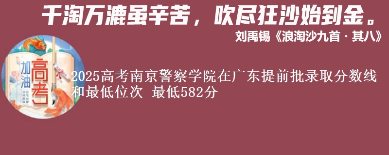 2025高考南京警察学院在广东提前批录取分数线和最低位次 最低582分