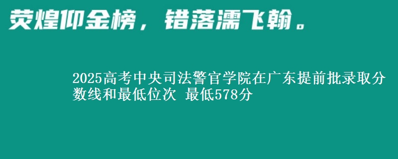2025高考中央司法警官学院在广东提前批录取分数线和最低位次 最低578分