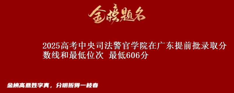 2025高考中央司法警官学院在广东提前批录取分数线和最低位次 最低606分