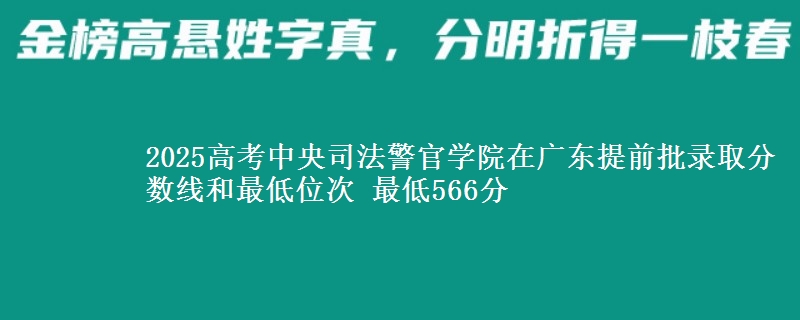 2025高考中央司法警官学院在广东提前批录取分数线和最低位次 最低566分