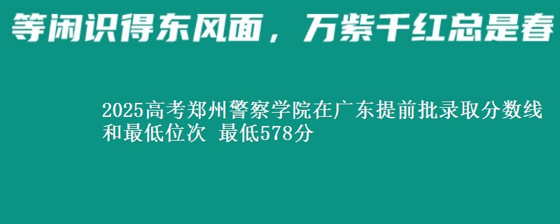 2025高考郑州警察学院在广东提前批录取分数线和最低位次 最低578分