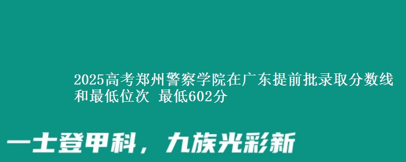 2025高考郑州警察学院在广东提前批录取分数线和最低位次 最低602分