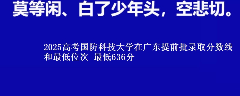 2025高考国防科技大学在广东提前批录取分数线和最低位次 最低636分