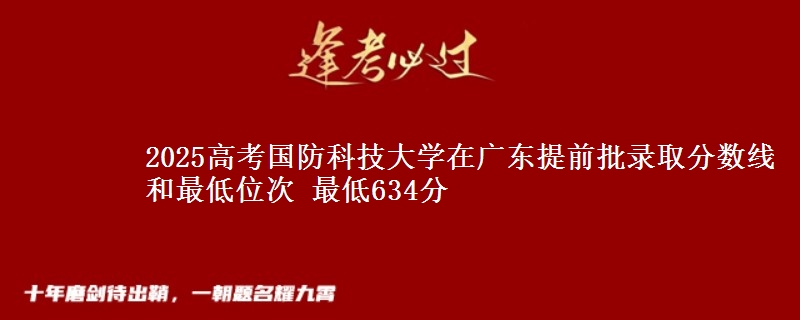 2025高考国防科技大学在广东提前批录取分数线和最低位次 最低634分