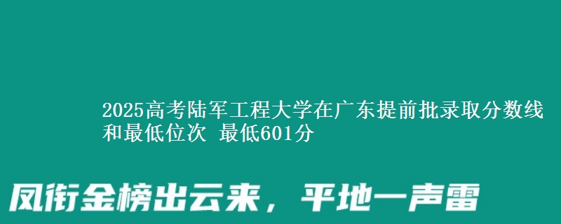 2025高考陆军工程大学在广东提前批录取分数线和最低位次 最低601分