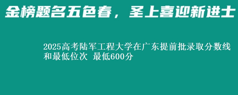 2025高考陆军工程大学在广东提前批录取分数线和最低位次 最低600分