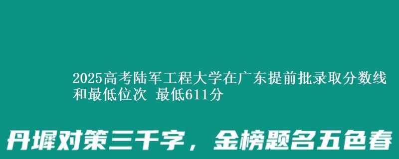 2025高考陆军工程大学在广东提前批录取分数线和最低位次 最低611分