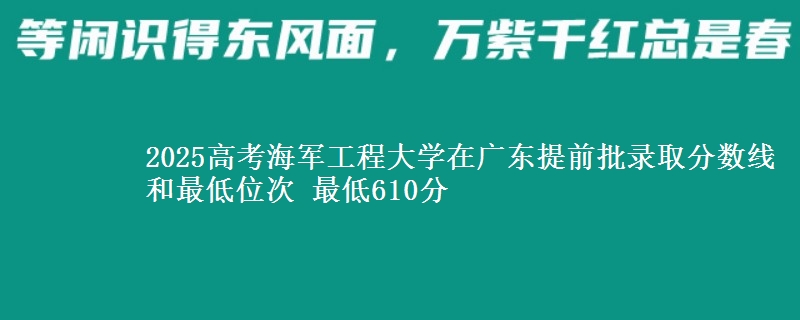 2025高考海军工程大学在广东提前批录取分数线和最低位次 最低610分