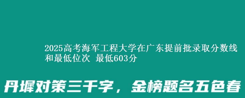 2025高考海军工程大学在广东提前批录取分数线和最低位次 最低603分