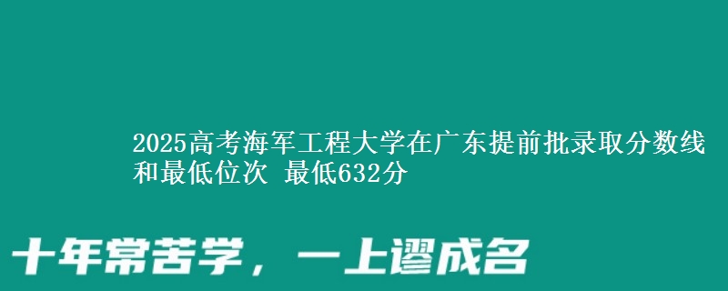 2025高考海军工程大学在广东提前批录取分数线和最低位次 最低632分