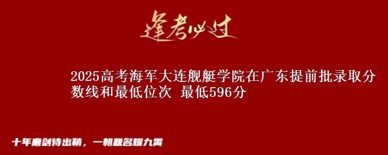 2025高考海军大连舰艇学院在广东提前批录取分数线和最低位次 最低596分