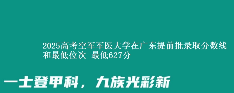 2025高考空军军医大学在广东提前批录取分数线和最低位次 最低627分