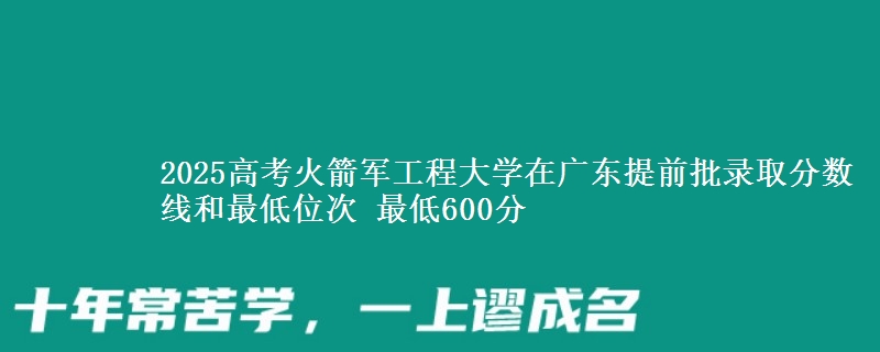2025高考火箭军工程大学在广东提前批录取分数线和最低位次 最低600分