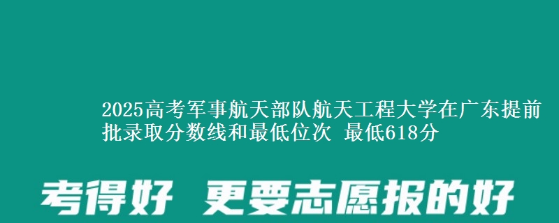 2025高考军事航天部队航天工程大学在广东提前批录取分数线和最低位次 最低618分
