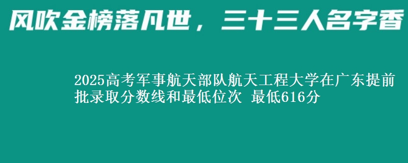 2025高考军事航天部队航天工程大学在广东提前批录取分数线和最低位次 最低616分