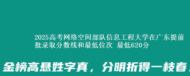 2025高考网络空间部队信息工程大学在广东提前批录取分数线和最低位次 最低620分