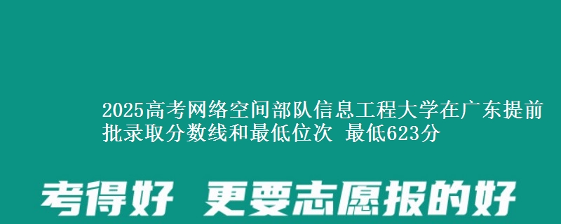 2025高考网络空间部队信息工程大学在广东提前批录取分数线和最低位次 最低623分