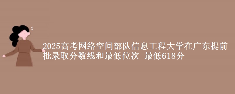 2025高考网络空间部队信息工程大学在广东提前批录取分数线和最低位次 最低618分