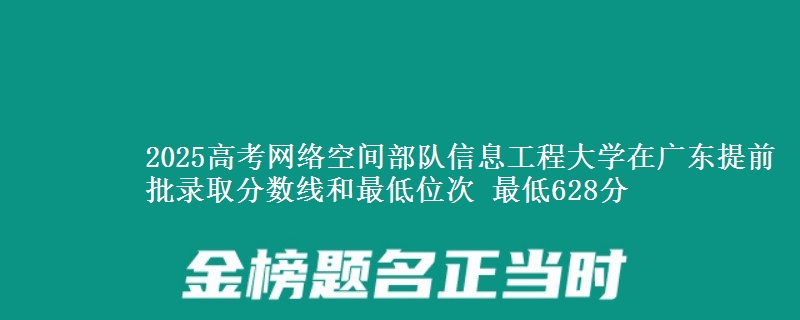 2025高考网络空间部队信息工程大学在广东提前批录取分数线和最低位次 最低628分