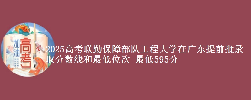 2025高考联勤保障部队工程大学在广东提前批录取分数线和最低位次 最低595分