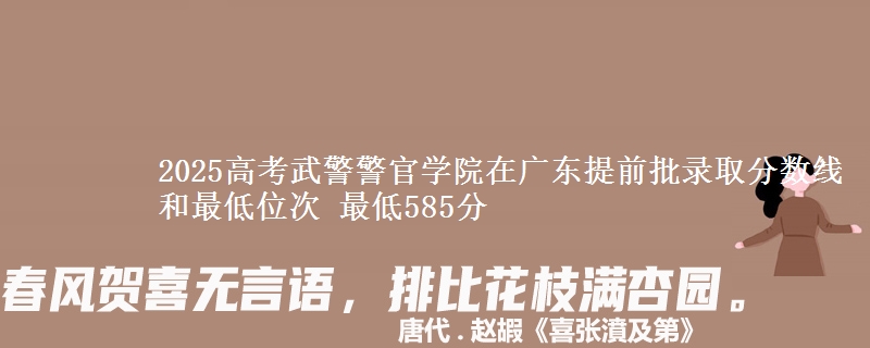 2025高考武警警官学院在广东提前批录取分数线和最低位次 最低585分