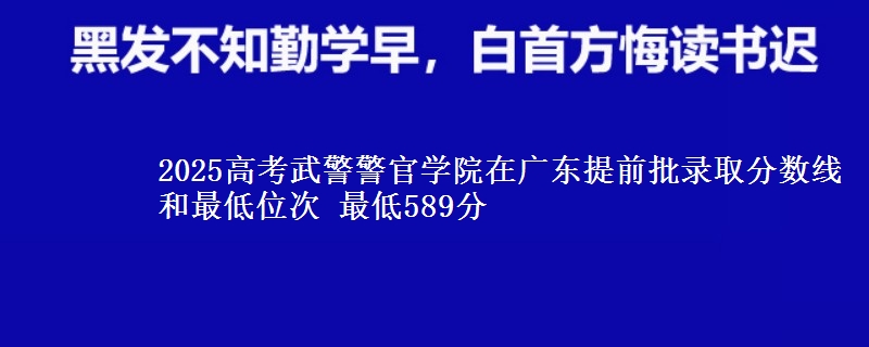 2025高考武警警官学院在广东提前批录取分数线和最低位次 最低589分
