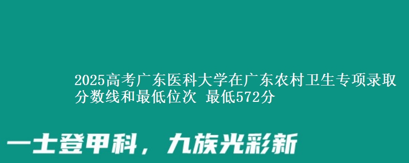 2025高考广东医科大学在广东农村卫生专项录取分数线和最低位次 最低572分